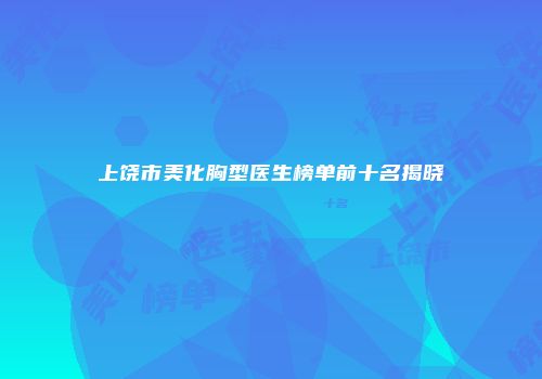 上饶市美化胸型医生榜单前十名揭晓
