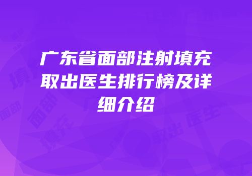 广东省面部注射填充取出医生排行榜及详细介绍
