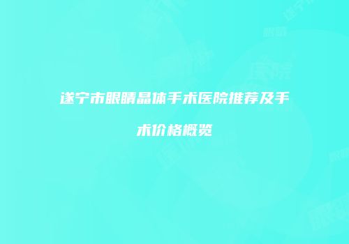 遂宁市眼睛晶体手术医院推荐及手术价格概览