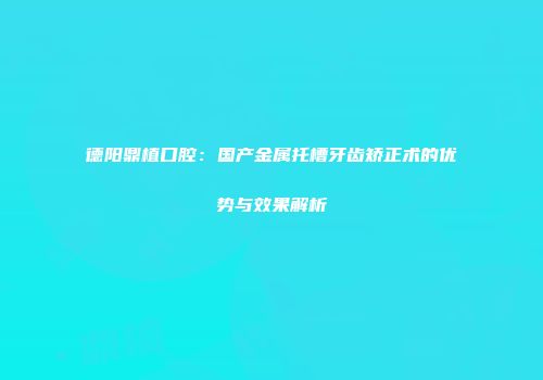 德阳鼎植口腔：国产金属托槽牙齿矫正术的优势与效果解析