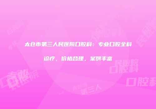 太仓市第三人民医院口腔科：专业口腔全科诊疗，价格合理，案例丰富