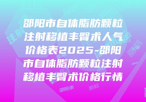 邵阳市自体脂肪颗粒注射移植丰臀术人气价格表2025-邵阳市自体脂肪颗粒注射移植丰臀术价格行情