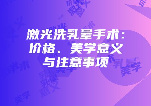 激光洗乳晕手术：价格、美学意义与注意事项