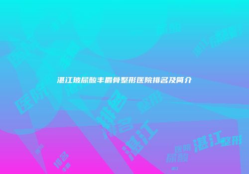 湛江玻尿酸丰眉骨整形医院排名及简介
