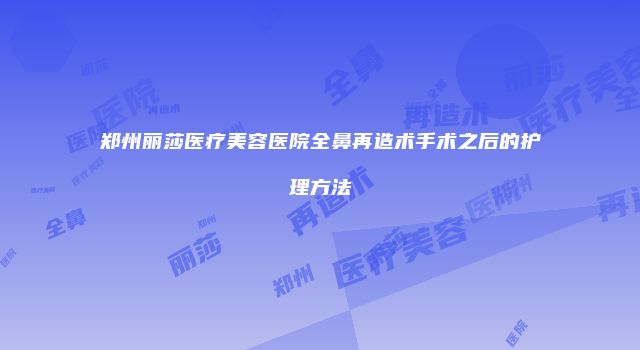 郑州丽莎医疗美容医院全鼻再造术手术之后的护理方法