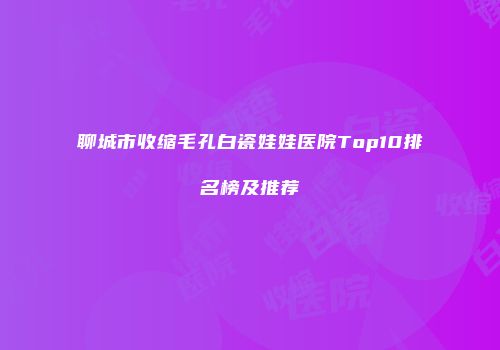 聊城市收缩毛孔白瓷娃娃医院Top10排名榜及推荐