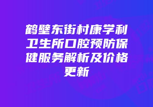 鹤壁东街村康学利卫生所口腔预防保健服务解析及价格更新