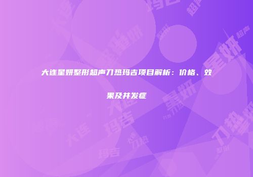 大连星妍整形超声刀热玛吉项目解析：价格、效果及并发症