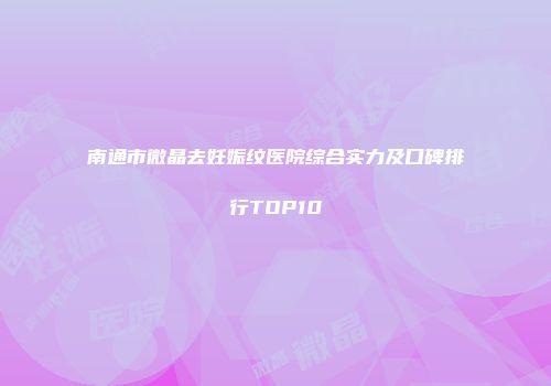 南通市微晶去妊娠纹医院综合实力及口碑排行TOP10