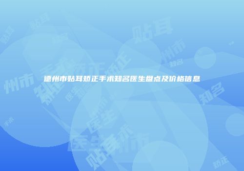 德州市贴耳矫正手术知名医生盘点及价格信息