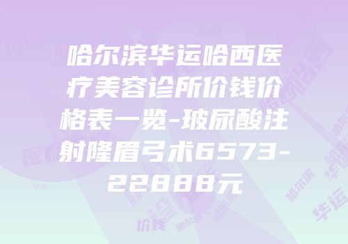 哈尔滨华运哈西医疗美容诊所价钱价格表一览-玻尿酸注射隆眉弓术6573-22888元