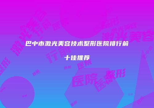 巴中市激光美容技术整形医院排行前十佳推荐