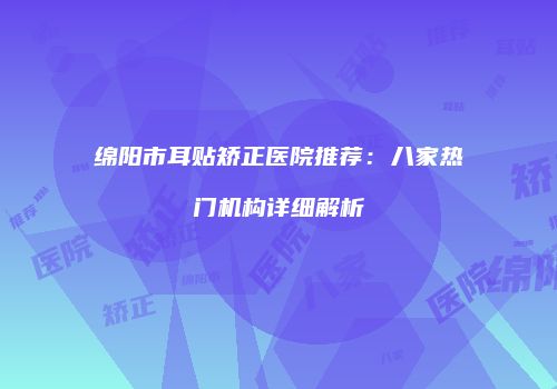 绵阳市耳贴矫正医院推荐：八家热门机构详细解析