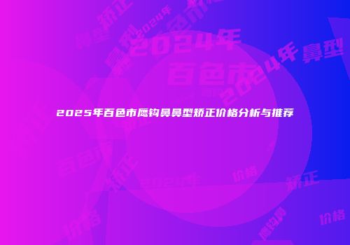 2025年百色市鹰钩鼻鼻型矫正价格分析与推荐