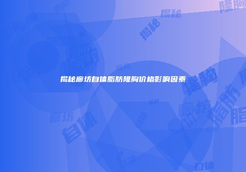 揭秘廊坊自体脂肪隆胸价格影响因素
