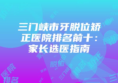 三门峡市牙脱位矫正医院排名前十：家长选医指南