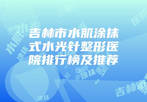 吉林市水肌涂抹式水光针整形医院排行榜及推荐