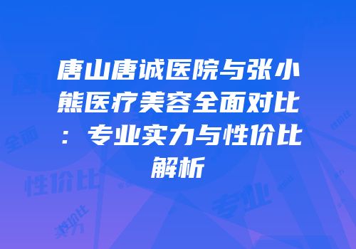 唐山唐诚医院与张小熊医疗美容全面对比：专业实力与性价比解析