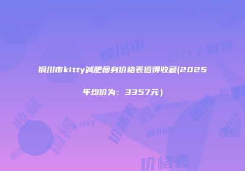 铜川市kitty减肥瘦身价格表值得收藏(2025年均价为：3357元）