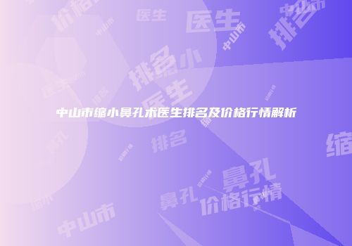 中山市缩小鼻孔术医生排名及价格行情解析