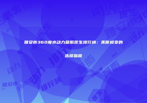 雅安市360度水动力吸脂医生排行榜：美丽蜕变的选择指南