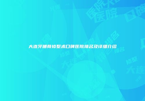 大连牙槽骨修整术口碑医院排名及详细介绍