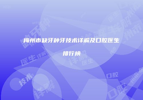 梅州市缺牙种牙技术详解及口腔医生排行榜