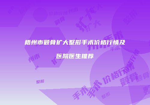 梧州市颧骨扩大整形手术价格行情及医院医生推荐