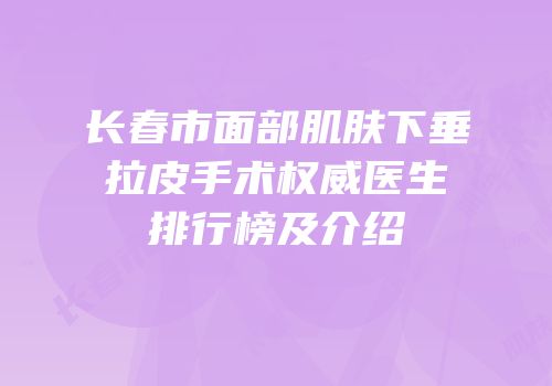 长春市面部肌肤下垂拉皮手术权威医生排行榜及介绍