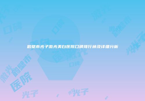 鹤壁市光子激光美白医院口碑排行榜及详细分析