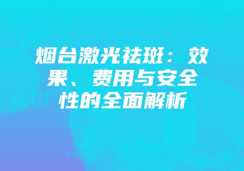 烟台激光祛斑：效果、费用与安全性的全面解析