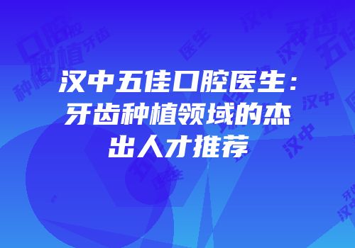 汉中五佳口腔医生：牙齿种植领域的杰出人才推荐