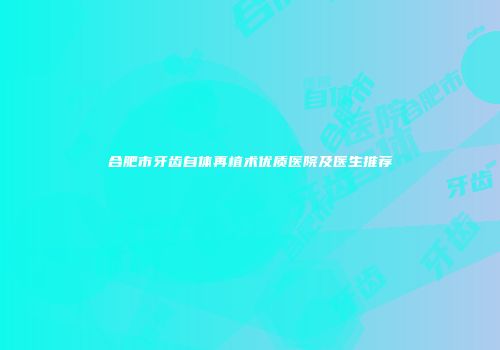 合肥市牙齿自体再植术优质医院及医生推荐