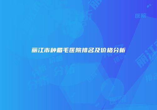 丽江市种眉毛医院排名及价格分析