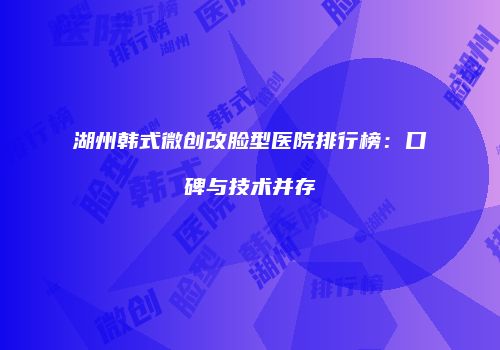 湖州韩式微创改脸型医院排行榜：口碑与技术并存