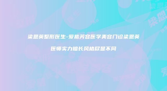 梁恩英整形医生-爱慕芳容医学美容门诊梁恩英医师实力擅长风格尽显不同