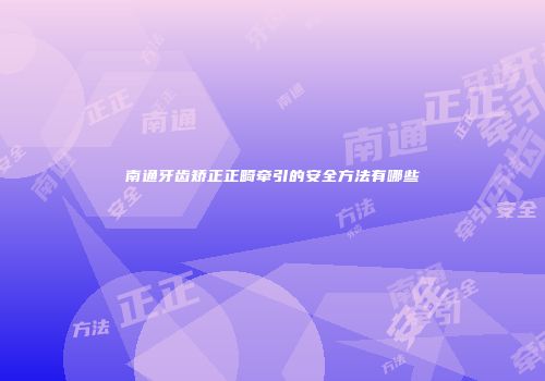 南通牙齿矫正正畸牵引的安全方法有哪些