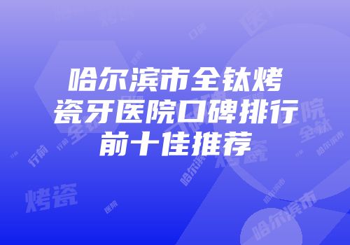 哈尔滨市全钛烤瓷牙医院口碑排行前十佳推荐
