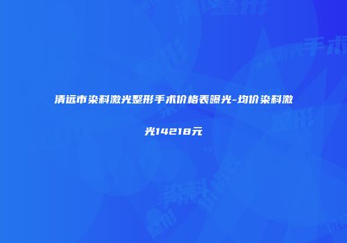 清远市染料激光整形手术价格表曝光-均价染料激光14218元