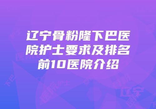 辽宁骨粉隆下巴医院护士要求及排名前10医院介绍