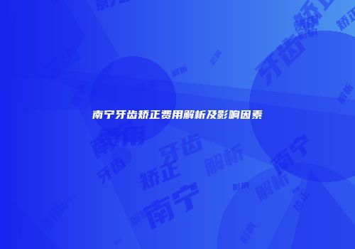 南宁牙齿矫正费用解析及影响因素
