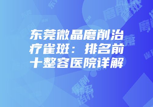 东莞微晶磨削治疗雀斑：排名前十整容医院详解