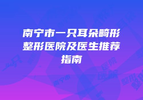 南宁市一只耳朵畸形整形医院及医生推荐指南