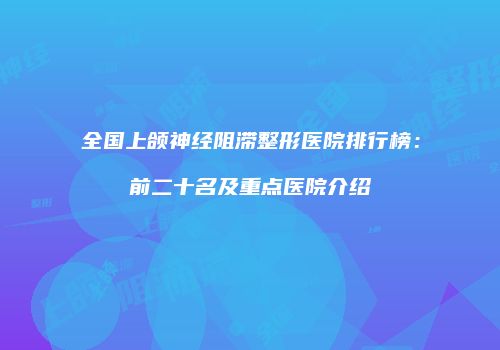 全国上颌神经阻滞整形医院排行榜：前二十名及重点医院介绍