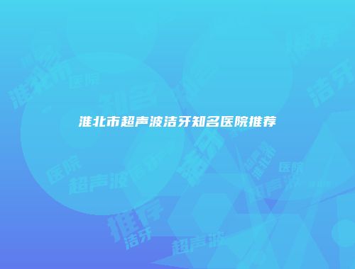 淮北市超声波洁牙知名医院推荐