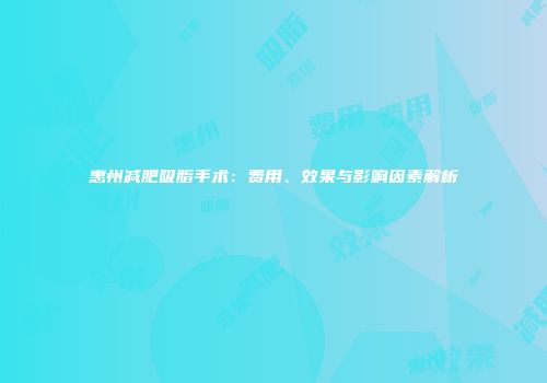 惠州减肥吸脂手术：费用、效果与影响因素解析