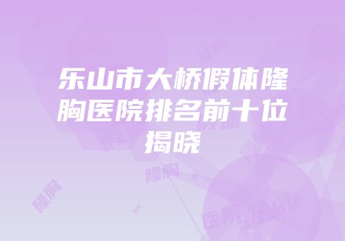 乐山市大桥假体隆胸医院排名前十位揭晓