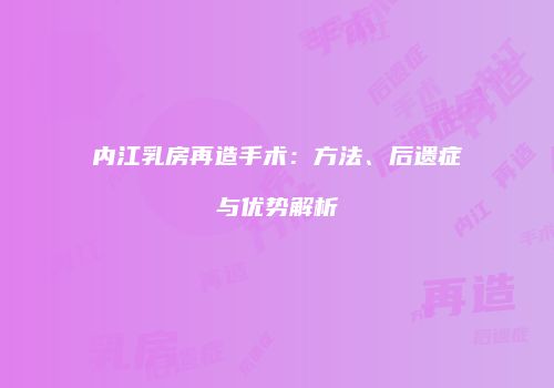 内江乳房再造手术：方法、后遗症与优势解析