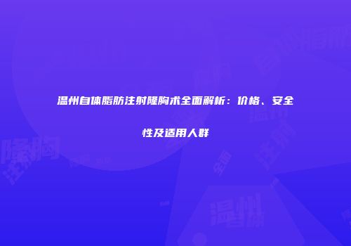 温州自体脂肪注射隆胸术全面解析：价格、安全性及适用人群