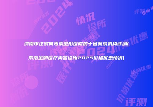 渭南市注射肉毒素整形医院前十名权威机构评测(渭南金郁医疗美容诊所2025价格优惠情况)